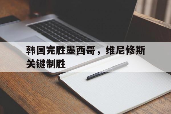 关于韩国完胜墨西哥，维尼修斯关键制胜的信息